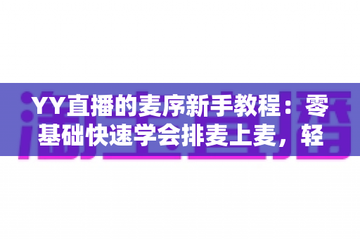 YY直播的麦序新手教程:零基础快速学会排麦上麦,轻松玩转直播间互动 YY直播的麦序新手教程:零基础快速学会排麦上麦,轻松玩转直播间互动