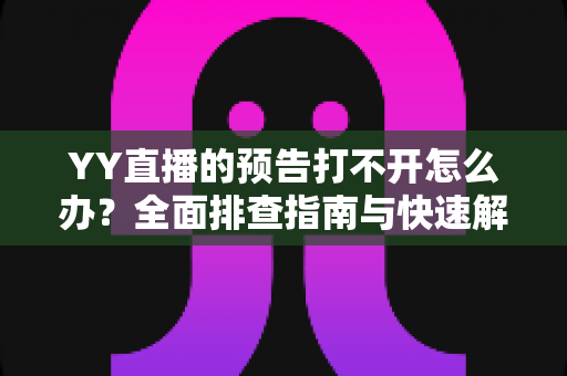 YY直播的预告打不开怎么办?全面排查指南与快速解决方法,助你畅享直播预告不卡顿 YY直播的预告打不开怎么办?全面排查指南与快速解决方法,助你畅享直播预告不卡顿