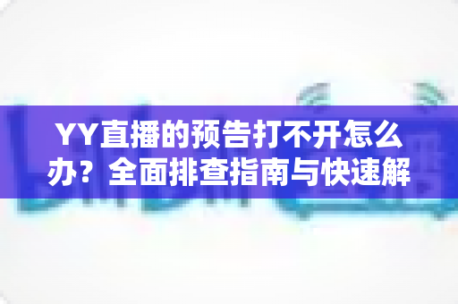 YY直播的预告打不开怎么办?全面排查指南与快速解决方法,助你畅享直播预告不卡顿 YY直播的预告打不开怎么办?全面排查指南与快速解决方法,助你畅享直播预告不卡顿