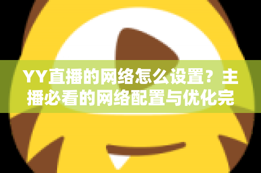 YY直播的网络怎么设置?主播必看的网络配置与优化完全指南 YY直播的网络怎么设置?主播必看的网络配置与优化完全指南