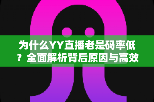 为什么YY直播老是码率低?全面解析背后原因与高效解决攻略 为什么YY直播老是码率低?全面解析背后原因与高效解决攻略