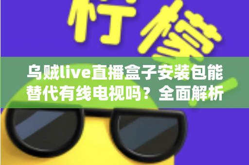 乌贼live直播盒子安装包能替代有线电视吗?全面解析流媒体直播盒子与传统有线电视的替代之争 乌贼live直播盒子安装包能替代有线电视吗?全面解析流媒体直播盒子与传统有线电视的替代之争