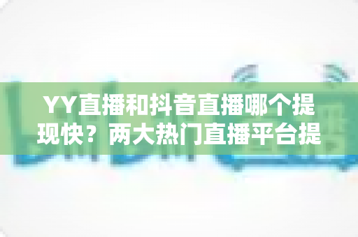 YY直播和抖音直播哪个提现快?两大热门直播平台提现速度、门槛与手续费全维度深度对比 YY直播和抖音直播哪个提现快?两大热门直播平台提现速度、门槛与手续费全维度深度对比