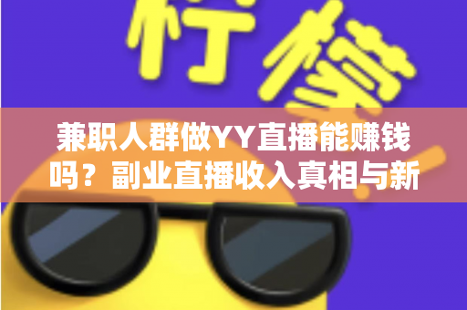 兼职人群做YY直播能赚钱吗?副业直播收入真相与新人上手全攻略 兼职人群做YY直播能赚钱吗?副业直播收入真相与新人上手全攻略