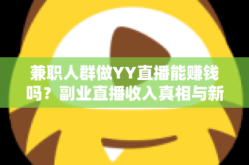 兼职人群做YY直播能赚钱吗?副业直播收入真相与新人上手全攻略 兼职人群做YY直播能赚钱吗?副业直播收入真相与新人上手全攻略