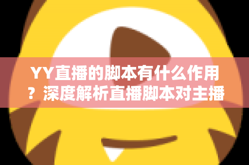 YY直播的脚本有什么作用?深度解析直播脚本对主播运营与内容质量的核心价值 YY直播的脚本有什么作用?深度解析直播脚本对主播运营与内容质量的核心价值