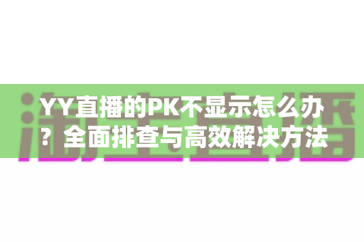 YY直播的PK不显示怎么办?全面排查与高效解决方法指南 YY直播的PK不显示怎么办?全面排查与高效解决方法指南
