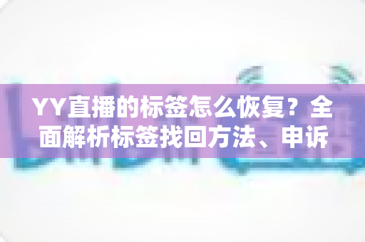 YY直播的标签怎么恢复？全面解析标签找回方法、申诉流程与防丢失技巧