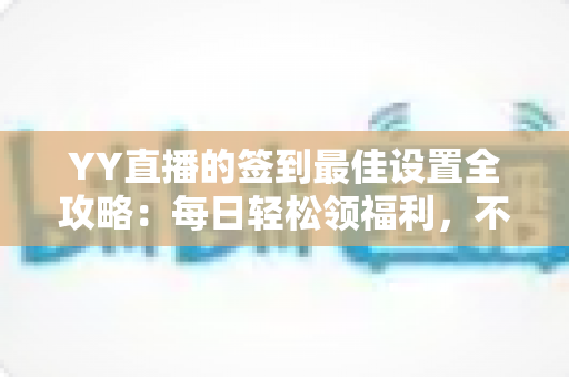 YY直播的签到最佳设置全攻略:每日轻松领福利,不错过任何奖励的实用指南 YY直播的签到最佳设置全攻略:每日轻松领福利,不错过任何奖励的实用指南