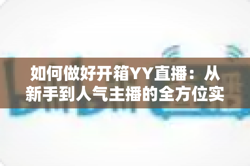 如何做好开箱YY直播:从新手到人气主播的全方位实战指南 如何做好开箱YY直播:从新手到人气主播的全方位实战指南