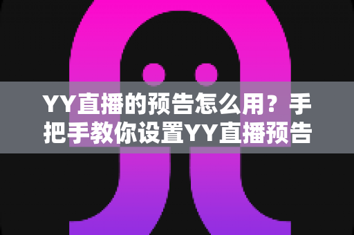 YY直播的预告怎么用?手把手教你设置YY直播预告,轻松提升直播间人气与粉丝互动 YY直播的预告怎么用?手把手教你设置YY直播预告,轻松提升直播间人气与粉丝互动
