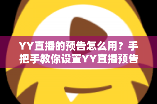 YY直播的预告怎么用?手把手教你设置YY直播预告,轻松提升直播间人气与粉丝互动 YY直播的预告怎么用?手把手教你设置YY直播预告,轻松提升直播间人气与粉丝互动
