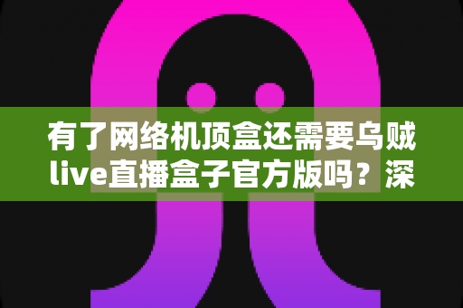 有了网络机顶盒还需要乌贼live直播盒子官方版吗?深度解析双设备搭配的最优娱乐方案 有了网络机顶盒还需要乌贼live直播盒子官方版吗?深度解析双设备搭配的最优娱乐方案