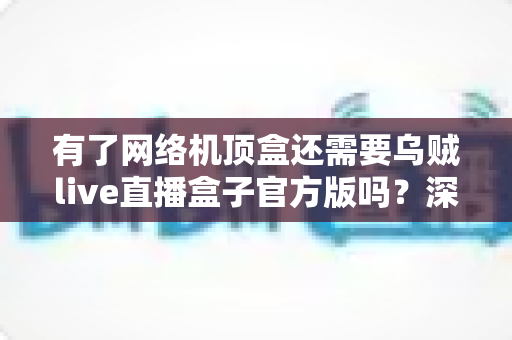 有了网络机顶盒还需要乌贼live直播盒子官方版吗？深度解析双设备搭配的最优娱乐方案
