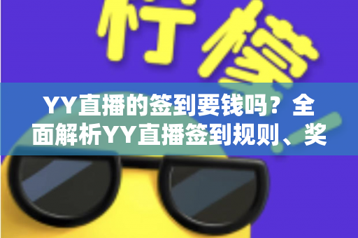 YY直播的签到要钱吗?全面解析YY直播签到规则、奖励机制与用户常见疑问 YY直播的签到要钱吗?全面解析YY直播签到规则、奖励机制与用户常见疑问
