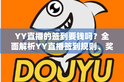 YY直播的签到要钱吗?全面解析YY直播签到规则、奖励机制与用户常见疑问 YY直播的签到要钱吗?全面解析YY直播签到规则、奖励机制与用户常见疑问