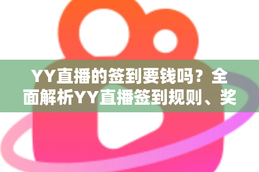 YY直播的签到要钱吗?全面解析YY直播签到规则、奖励机制与用户常见疑问 YY直播的签到要钱吗?全面解析YY直播签到规则、奖励机制与用户常见疑问