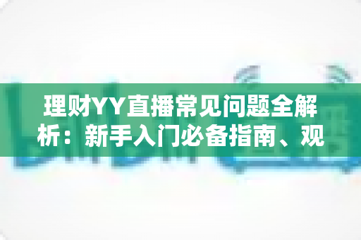 理财YY直播常见问题全解析:新手入门必备指南、观看技巧与避坑攻略一文读懂 理财YY直播常见问题全解析:新手入门必备指南、观看技巧与避坑攻略一文读懂