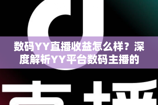 数码YY直播收益怎么样？深度解析YY平台数码主播的真实收入水平与赚钱技巧