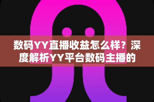 数码YY直播收益怎么样？深度解析YY平台数码主播的真实收入水平与赚钱技巧