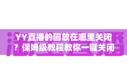 YY直播的回放在哪里关闭?保姆级教程教你一键关闭回放、彻底守护直播隐私 YY直播的回放在哪里关闭?保姆级教程教你一键关闭回放、彻底守护直播隐私