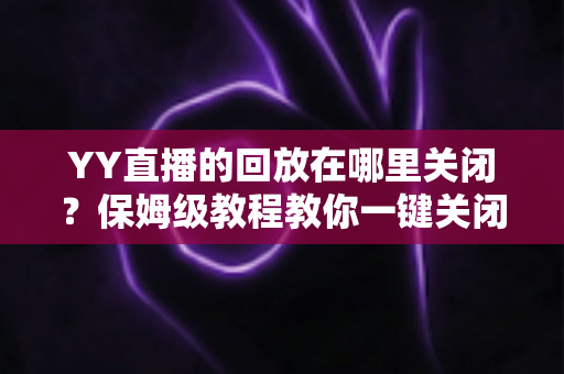 YY直播的回放在哪里关闭?保姆级教程教你一键关闭回放、彻底守护直播隐私 YY直播的回放在哪里关闭?保姆级教程教你一键关闭回放、彻底守护直播隐私