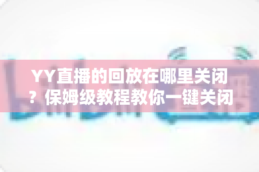 YY直播的回放在哪里关闭?保姆级教程教你一键关闭回放、彻底守护直播隐私 YY直播的回放在哪里关闭?保姆级教程教你一键关闭回放、彻底守护直播隐私