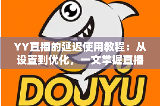 YY直播的延迟使用教程:从设置到优化,一文掌握直播延迟调节秘诀,打造流畅专业的直播间 YY直播的延迟使用教程:从设置到优化,一文掌握直播延迟调节秘诀,打造流畅专业的直播间