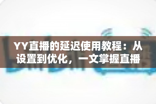 YY直播的延迟使用教程:从设置到优化,一文掌握直播延迟调节秘诀,打造流畅专业的直播间 YY直播的延迟使用教程:从设置到优化,一文掌握直播延迟调节秘诀,打造流畅专业的直播间