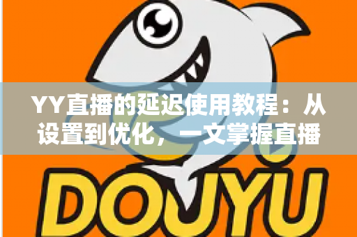 YY直播的延迟使用教程:从设置到优化,一文掌握直播延迟调节秘诀,打造流畅专业的直播间 YY直播的延迟使用教程:从设置到优化,一文掌握直播延迟调节秘诀,打造流畅专业的直播间