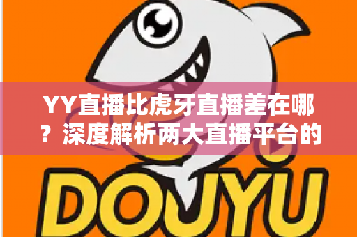 YY直播比虎牙直播差在哪？深度解析两大直播平台的核心差距与真实体验
