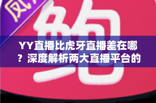 YY直播比虎牙直播差在哪？深度解析两大直播平台的核心差距与真实体验