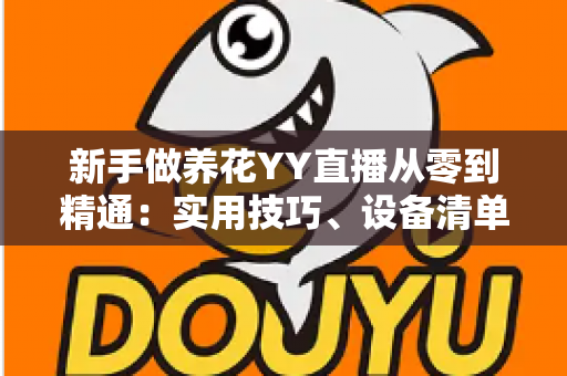 新手做养花YY直播从零到精通:实用技巧、设备清单与变现全攻略 新手做养花YY直播从零到精通:实用技巧、设备清单与变现全攻略