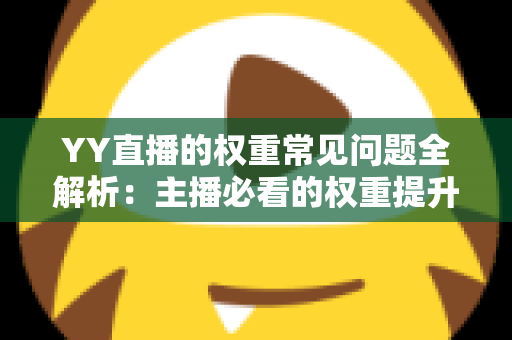 YY直播的权重常见问题全解析：主播必看的权重提升与流量增长实战指南