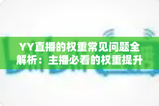 YY直播的权重常见问题全解析：主播必看的权重提升与流量增长实战指南