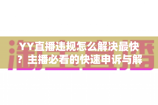 YY直播违规怎么解决最快？主播必看的快速申诉与解封全攻略