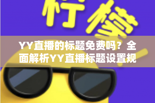 YY直播的标题免费吗？全面解析YY直播标题设置规则与免费引流实用指南
