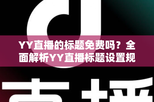 YY直播的标题免费吗？全面解析YY直播标题设置规则与免费引流实用指南