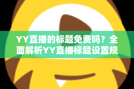 YY直播的标题免费吗？全面解析YY直播标题设置规则与免费引流实用指南