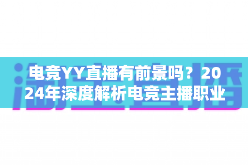 电竞YY直播有前景吗？2024年深度解析电竞主播职业发展与赚钱机会