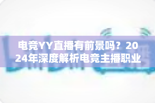 电竞YY直播有前景吗？2024年深度解析电竞主播职业发展与赚钱机会