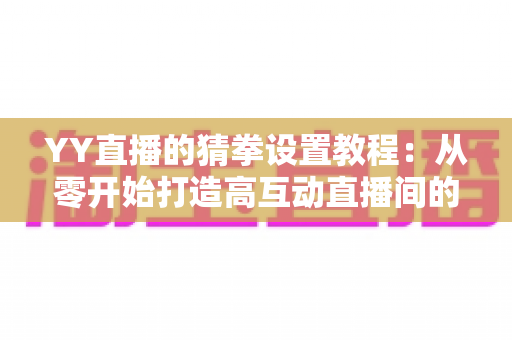 YY直播的猜拳设置教程：从零开始打造高互动直播间的完整指南