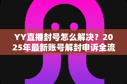 YY直播封号怎么解决?2025年最新账号解封申诉全流程指南与实用技巧分享 YY直播封号怎么解决?2025年最新账号解封申诉全流程指南与实用技巧分享