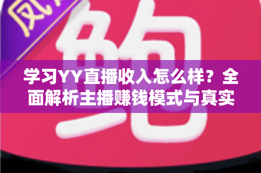 学习YY直播收入怎么样？全面解析主播赚钱模式与真实收入水平