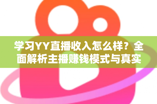 学习YY直播收入怎么样？全面解析主播赚钱模式与真实收入水平