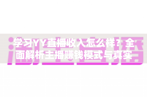 学习YY直播收入怎么样？全面解析主播赚钱模式与真实收入水平