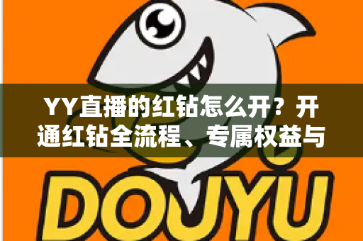 YY直播的红钻怎么开?开通红钻全流程、专属权益与常见问题一站式指南 YY直播的红钻怎么开?开通红钻全流程、专属权益与常见问题一站式指南