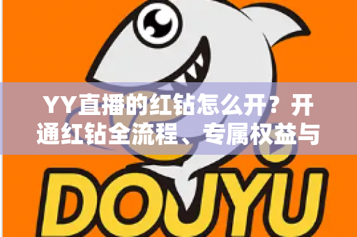 YY直播的红钻怎么开?开通红钻全流程、专属权益与常见问题一站式指南 YY直播的红钻怎么开?开通红钻全流程、专属权益与常见问题一站式指南