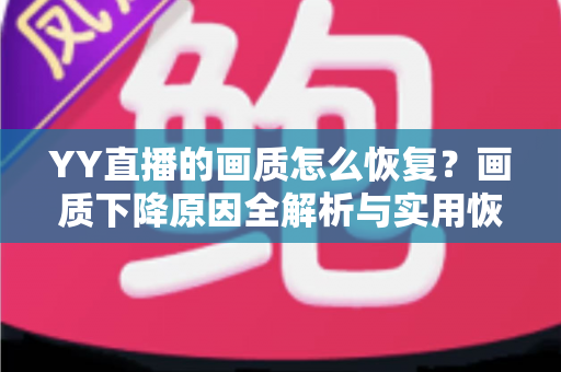 YY直播的画质怎么恢复？画质下降原因全解析与实用恢复技巧指南