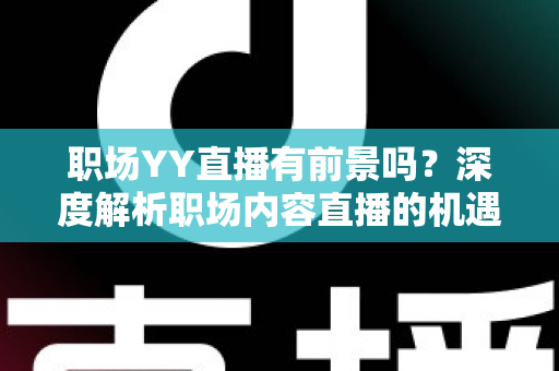 职场YY直播有前景吗?深度解析职场内容直播的机遇、挑战与变现路径 职场YY直播有前景吗?深度解析职场内容直播的机遇、挑战与变现路径